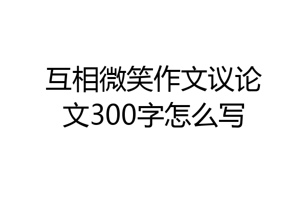 互相微笑作文议论文300字怎么写
