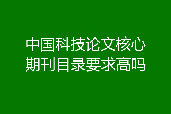 中国科技论文核心期刊目录要求高吗