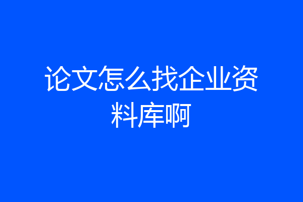 论文怎么找企业资料库啊