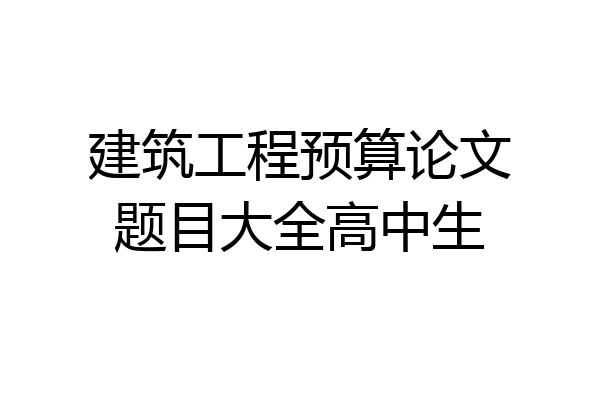 建筑工程预算论文题目大全高中生
