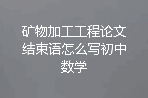 矿物加工工程论文结束语怎么写初中数学