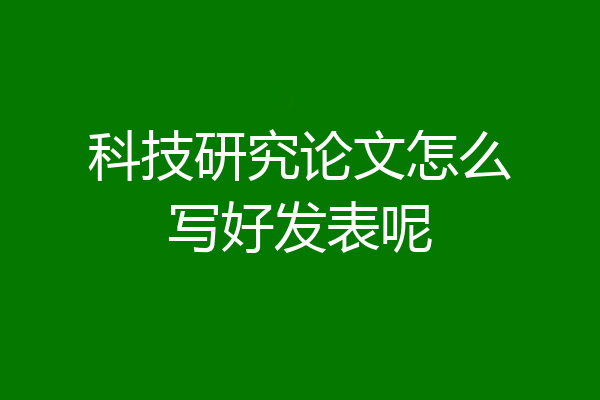 科技研究论文怎么写好发表呢