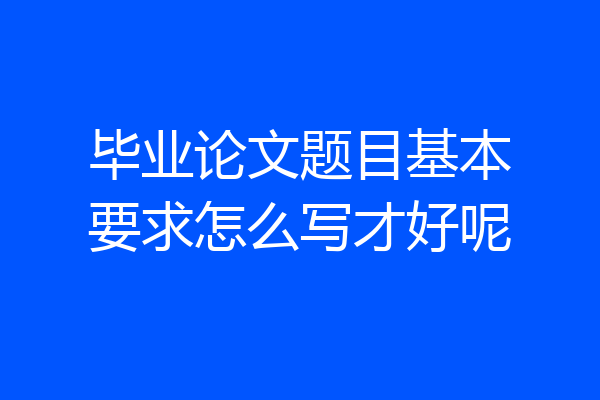毕业论文题目基本要求怎么写才好呢