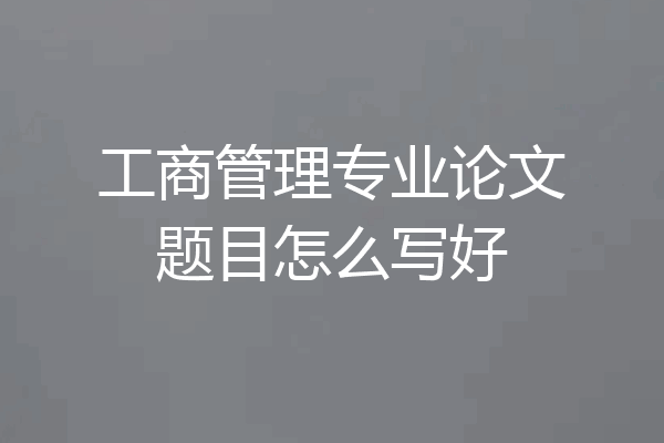 工商管理专业论文题目怎么写好