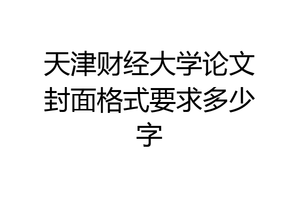 天津财经大学论文封面格式要求多少字
