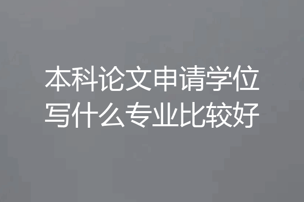 本科论文申请学位写什么专业比较好