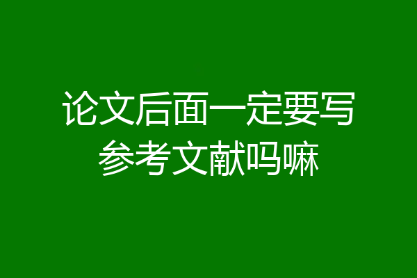 论文后面一定要写参考文献吗嘛