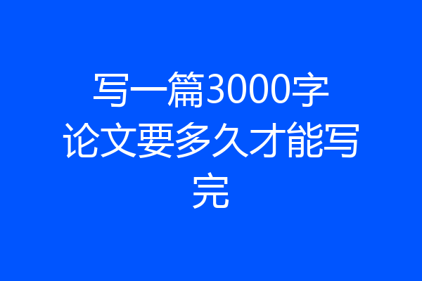 写一篇3000字论文要多久才能写完
