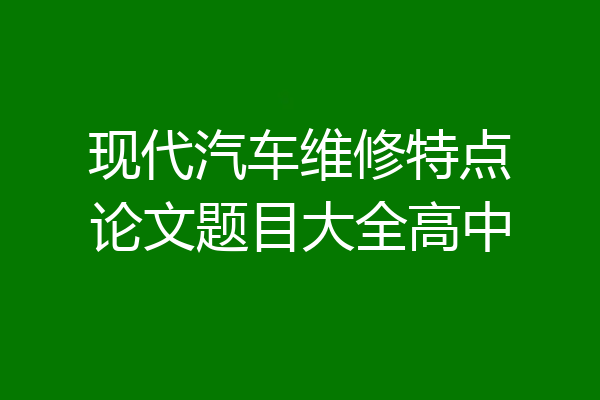 现代汽车维修特点论文题目大全高中