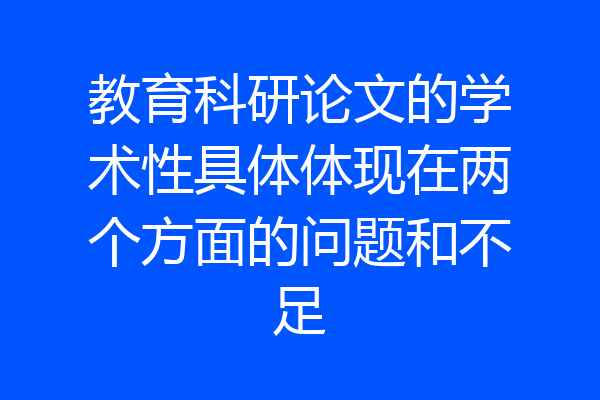 教育科研论文的学术性具体体现在两个方面的问题和不足