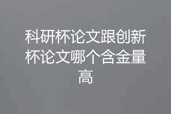 科研杯论文跟创新杯论文哪个含金量高