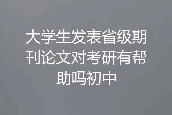 大学生发表省级期刊论文对考研有帮助吗初中