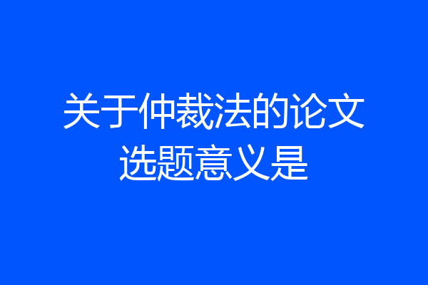关于仲裁法的论文选题意义是