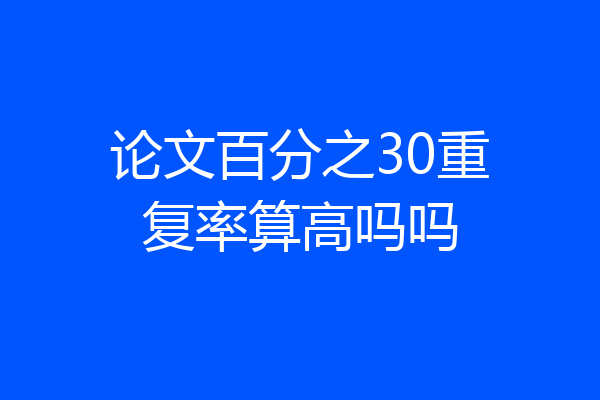论文百分之30重复率算高吗吗