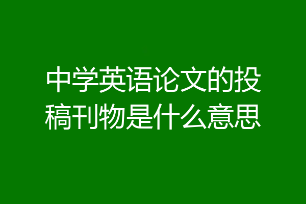 中学英语论文的投稿刊物是什么意思