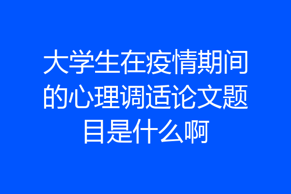 大学生在疫情期间的心理调适论文题目是什么啊