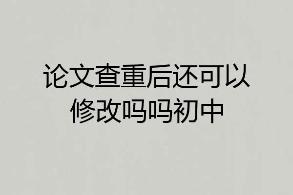 论文查重后还可以修改吗吗初中
