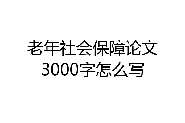 老年社会保障论文3000字怎么写