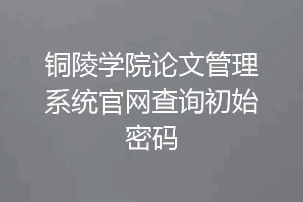 铜陵学院论文管理系统官网查询初始密码
