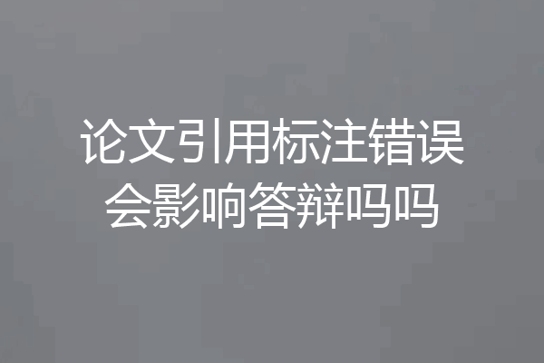 论文引用标注错误会影响答辩吗吗