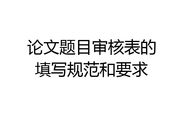 论文题目审核表的填写规范和要求