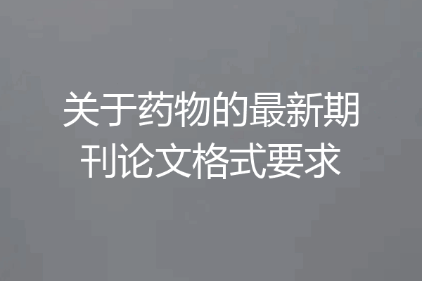 关于药物的最新期刊论文格式要求