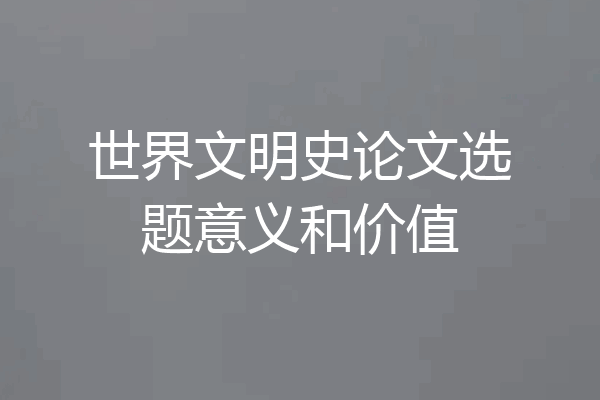 世界文明史论文选题意义和价值