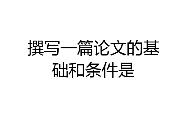 撰写一篇论文的基础和条件是