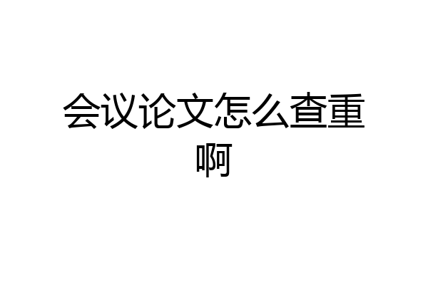 会议论文怎么查重啊
