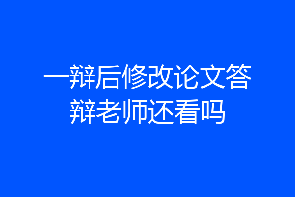 一辩后修改论文答辩老师还看吗