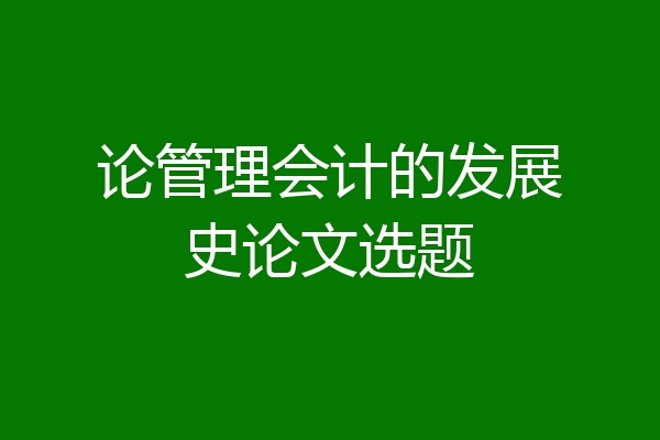 论管理会计的发展史论文选题