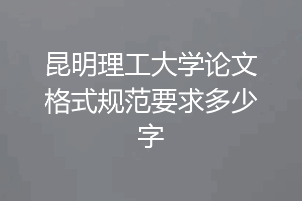 昆明理工大学论文格式规范要求多少字