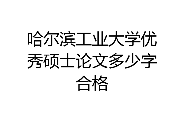 哈尔滨工业大学优秀硕士论文多少字合格