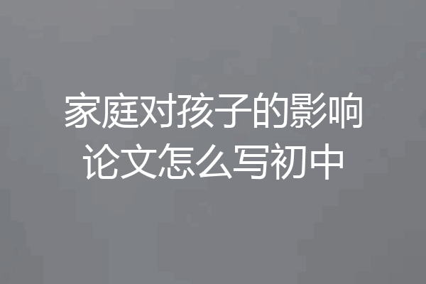 家庭对孩子的影响论文怎么写初中