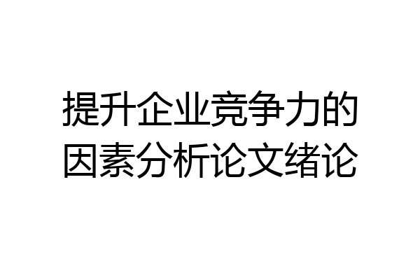提升企业竞争力的因素分析论文绪论