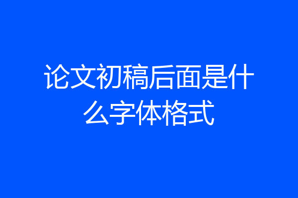 论文初稿后面是什么字体格式