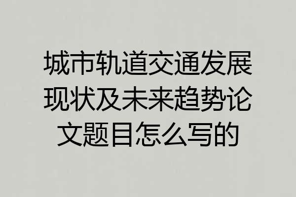 城市轨道交通发展现状及未来趋势论文题目怎么写的