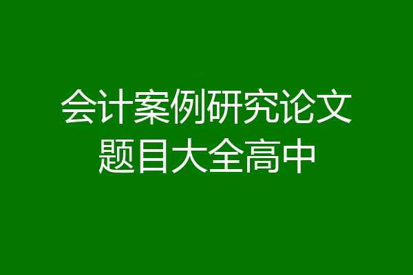 会计案例研究论文题目大全高中