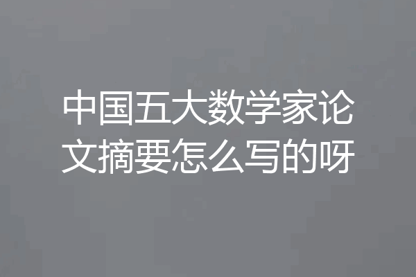 中国五大数学家论文摘要怎么写的呀