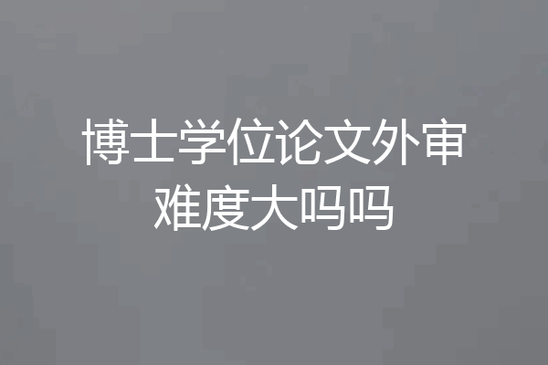 博士学位论文外审难度大吗吗