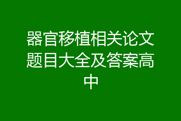 器官移植相关论文题目大全及答案高中