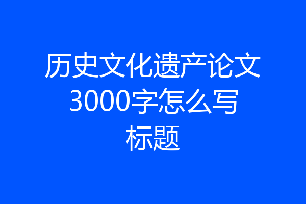 历史文化遗产论文3000字怎么写标题