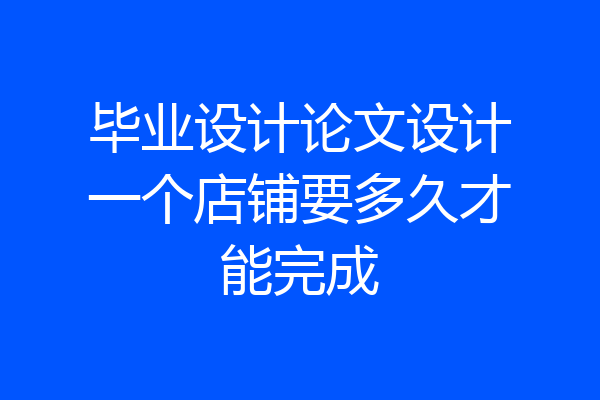 毕业设计论文设计一个店铺要多久才能完成