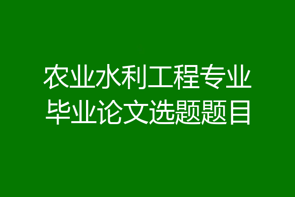 农业水利工程专业毕业论文选题题目