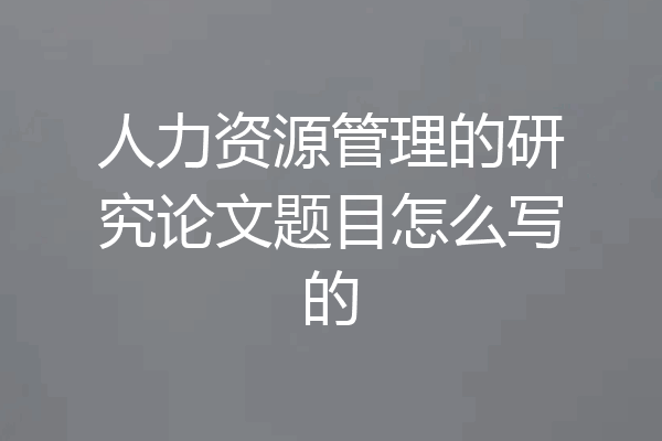 人力资源管理的研究论文题目怎么写的