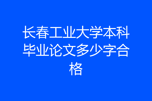 长春工业大学本科毕业论文多少字合格