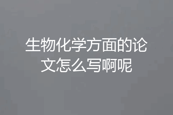 生物化学方面的论文怎么写啊呢