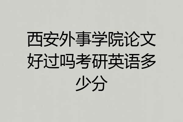 西安外事学院论文好过吗考研英语多少分