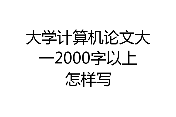大学计算机论文大一2000字以上怎样写