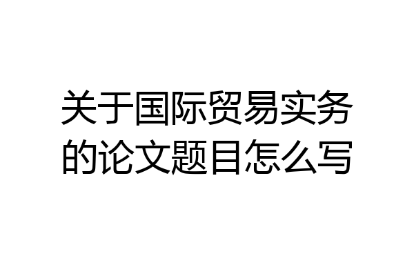 关于国际贸易实务的论文题目怎么写